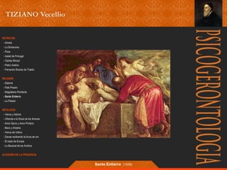 RETRATOS 
- Ariosto 
- La Schiavona 
- Flora 
- Isabel de Portugal 
- Clarisa Strozzi 
- Pietro Aretino 
- Fernando Álvarez de Toledo 
RELIGIÓN 
- Salomé 
- Pala Pesaro 
- Magdalena Penitente 
- Santo Entierro 
- La Piedad 
MITOLOGÍA 
- Venus y Adonis 
- Ofrenda a la Diosa de los Amores 
- Amor Sacro y Amor Profano 
- Baco y Ariadna 
- Venus de Urbino 
- Danae recibiendo la lluvia de oro 
- El rapto de Europa 
- La Bacanal de los Andrios 
ALEGORÍA DE LA PRUDENCIA 
Santo Entierro (1559) 
 