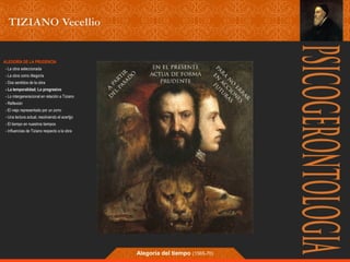 Alegoría del tiempo (1565-70) 
ALEGORÍA DE LA PRUDENCIA 
- La obra seleccionada 
- La obra como Alegoría 
- Dos sentidos de la obra 
- La temporalidad; Lo progresivo 
- Lo intergeneracional en relación a Tiziano 
- Reflexión 
- El viejo representado por un zorro 
- Una lectura actual, resolviendo el acertjjo 
- El tiempo en nuestros tiempos 
- Influencias de Tiziano respecto a la obra 
 