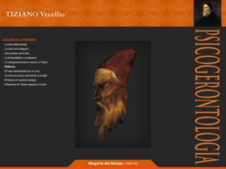 Alegoría del tiempo (1565-70) 
ALEGORÍA DE LA PRUDENCIA 
- La obra seleccionada 
- La obra como Alegoría 
- Dos sentidos de la obra 
- La temporalidad; Lo progresivo 
- Lo intergeneracional en relación a Tiziano 
- Reflexión 
- El viejo representado por un zorro 
- Una lectura actual, resolviendo el acertjjo 
- El tiempo en nuestros tiempos 
- Influencias de Tiziano respecto a la obra 
 