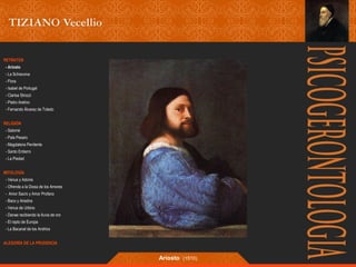 RETRATOS 
- Ariosto 
- La Schiavona 
- Flora 
- Isabel de Portugal 
- Clarisa Strozzi 
- Pietro Aretino 
- Fernando Álvarez de Toledo 
RELIGIÓN 
- Salomé 
- Pala Pesaro 
- Magdalena Penitente 
- Santo Entierro 
- La Piedad 
MITOLOGÍA 
- Venus y Adonis 
- Ofrenda a la Diosa de los Amores 
- Amor Sacro y Amor Profano 
- Baco y Ariadna 
- Venus de Urbino 
- Danae recibiendo la lluvia de oro 
- El rapto de Europa 
- La Bacanal de los Andrios 
ALEGORÍA DE LA PRUDENCIA 
Ariosto (1510) 
 