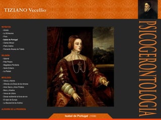 RETRATOS 
- Ariosto 
- La Schiavona 
- Flora 
- Isabel de Portugal 
- Clarisa Strozzi 
- Pietro Aretino 
- Fernando Álvarez de Toledo 
RELIGIÓN 
- Salomé 
- Pala Pesaro 
- Magdalena Penitente 
- Santo Entierro 
- La Piedad 
MITOLOGÍA 
- Venus y Adonis 
- Ofrenda a la Diosa de los Amores 
- Amor Sacro y Amor Profano 
- Baco y Ariadna 
- Venus de Urbino 
- Danae recibiendo la lluvia de oro 
- El rapto de Europa 
- La Bacanal de los Andrios 
ALEGORÍA DE LA PRUDENCIA 
Isabel de Portugal (1539) 
 