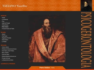 RETRATOS 
- Ariosto 
- La Schiavona 
- Flora 
- Isabel de Portugal 
- Clarisa Strozzi 
- Pietro Aretino 
- Fernando Álvarez de Toledo 
RELIGIÓN 
- Salomé 
- Pala Pesaro 
- Magdalena Penitente 
- Santo Entierro 
- La Piedad 
MITOLOGÍA 
- Venus y Adonis 
- Ofrenda a la Diosa de los Amores 
- Amor Sacro y Amor Profano 
- Baco y Ariadna 
- Venus de Urbino 
- Danae recibiendo la lluvia de oro 
- El rapto de Europa 
- La Bacanal de los Andrios 
ALEGORÍA DE LA PRUDENCIA 
Pietro Aretino (1545) 
 