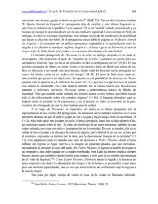 www.philosophia.cl / Escuela de Filosofía de la Universidad ARCIS                                 168

reconstruir este tiempo, ¿quién avalaría mi precisión?” (QAE 52). Tras escribir el poema titulado
“O Quieto Animal da Esquina” el protagonista deja de escribir, y este último fragmento se
convierte en emblema de su parálisis “en la esquina.” Él es un “animal” callado, domesticado y ya
incapaz de escoger lo desconocido en vez de una mediocre seguridad. Como siempre en Noll, sin
embargo, la clave no es juzgar al personaje, sino indagar acerca de las condiciones de posibilidad
que hacen su elección inevitable. Si el protagonista nunca dobla la esquina en O Quieto Animal
da Esquina - el encuentro con lo político permanece suspendido y la reconciliación entre lo
singular y lo colectivo se mantiene negativa, alegórica -, el tema regresa en Harmada, la novela
más reciente de Noll, donde sí se produce un encuentro afirmativo con la colectividad.
        El narrador-protagonista de Harmada es un actor sin trabajo, atrapado en un asilo de
desocupados. Ahí representa el papel de “narrador de la tribu,” poniendo en escena para sus
compañeros historias “que yo decía ser episodios vividos o atestiguados por mí” (H 46). En sus
sesiones semanales de relatos, se siente “como si esa narrativa fuese un fluido que saliese de mí,
fino, en dirección a un mundo aún desconocido, donde todas las historias serían protegidas del
mareo del olvido, como en un archivo del tiempo” (H 47). El actor de Noll narra como un
coleccionista que preserva un objeto raro. Su apuesta es a la posibilidad de alcanzar ese “breve
colapso entre la apariencia y lo íntimo de las cosas” (H 15), preservar la experiencia en el sentido
más radical de mantenerla viva como materia narrable. De la misma manera que Bandoleiros
retrataba a diferentes escritores, Harmada retrata a performáticos actores de fábulas de
identidad: “Dije que aquella noche contaría una historia acerca de mis fuentes, que había pasado
todo el día reflexionando sobre mis extraños orígenes” (H 48). El lenguaje dramático aquí se
impone como el portador de la experiencia, y en el proceso el teatro se convierte en la gran
metáfora de la búsqueda de una ficción fundante para la ciudad.
        A lo largo de Harmada, el imperativo del duelo es la fuerza propulsora tras la
representación de los cuentos del protagonista. Su actuación como narrador colectivo en el asilo
comienza después de que él sufre el golpe de ver a su guía y mejor amigo morir en sus brazos (H
51-2). Años más tarde, tras escapar del asilo, él pasa a producir, junto con su hija adoptiva Cris,
un monólogo teatral sobre el luto: “la obra, un monólogo de un autor mexicano, hablaba de una
mujer enlutada, por creer con odio y desesperación en la eternidad. De esto se trataba, ella no se
cubría de luto el cuerpo y el alma por la muerte de alguien, por la finitud de un ser, no: su luto, por
el contrario, expresaba su tristeza por la dura, por la descomunal h     erencia de la eternidad” (H
71). Esta adaptación pone en marcha una serie de alusiones a Pedro Páramo, desde el tono
rulfiano del regreso al hogar paterno a la imagen de espectros pasados que aún merodean,
recordándole al presente la tarea del duelo. En Pedro Páramo, el regreso al pueblo de origen es
un imperativo, una orden legada por la madre moribunda. Para Rulfo tal retorno implica siempre
fracaso, puesto que también el padre resulta estar muerto, y sólo ecos de su nombre aún resuenan
en el “valle de lágrimas.”282 Como Pedro Páramo, Harmada retrata el legado y la herencia en
tanto imperativo de duelo. La desolación del tiempo y de la historia se presentifica como tarea
para una memoria espacializada, una escena que toma la forma de un frustrado viaje de regreso a
la casa de origen.
        Tras estar por algún tiempo de vuelta en casa, en la ciudad de Harmada, habiendo

        282
              Juan Rulfo, Pedro Páramo, 1955 (Barcelona: Planeta, 1990), 29.
 