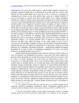 www.philosophia.cl / Escuela de Filosofía de la Universidad ARCIS                                  53

compensatoria por la cual la clase media expiaría la culpa de haberse juntado a la histeria anti-
comunista y apoyado el golpe, todo en la esperanza de un ascenso social que al final se vería
frustrado. De aquí se puede deducir que la crisis del romance-reportagem es coextensiva y
contemporánea al fracaso de una cierta narrativa épica acerca de la política brasileña. El
romance-reportagem no conocía otros tipos sociales aparte de los villanos (dictadores,
torturadores y traidores) o héroes (valientes periodistas en búsqueda de la verdad, ésta reducida
a la mera noticia) porque pretendía narrar la historia de una caída, la trayectoria de un mundo sin
redención posible, con el lenguaje de los géneros clásicos, la tragedia o la épica. Es decir, la
ilusión específica al “giro periodístico” fue pretender hacerse cargo de la representación de un
mundo caído (un mundo, por tanto, novelístico, en que todo heroísmo activa su doble paródico)
con un lenguaje prenovelístico, épico. Cuando intentaba dotar el sino de un personaje mundano,
cotidiano, de una dimensión trágica, la novela periodística producía una paradoja irresoluble, ya
que toda la simpatía y solidaridad que su destino pudiera inspirar dependía del hecho de que el
personaje era “uno de nosotros”, un ciudadano común, activista estudiantil o trabajador. El
lenguaje que lo narra a ese personaje, sin embargo, insiste en convertir su caída en un hecho de
proporciones trágicas, o sus victorias parciales contra el régimen en aventuras épicas. Se
remueven, por tanto, estos hechos del terreno en que tenían sentido, es decir, el de la
experiencia. En otras palabras, el callejón sin salida en que ese sector de la literatura brasileña se
encontró tenía que ver con el impulso de construcción de un sujeto lleno y clásico en un mundo
gobernado por el desarraigo trascendental lukácsiano - desgarramiento fundante del lenguaje
descentrado de la novela. Es decir, la incompetencia fundamental del romance-reportagem
residía en su incapacidad de lidiar con la pérdida.104
         Además del privilegio del periodismo como modelo de escritura de ficción en Brasil, el
Cono Sur presenció una proliferación de narrativas confesionales por actores políticos de
oposición, sobre todo prisioneros y víctimas de la tortura. Textos como Preso sin nombre, celda
sin número, de Jacobo Timerman, The Little School de Alicia Partnoy, O Que é Isso,
Companheiro?, de Fernando Gabeira, Tejas verdes, de Hernán Valdés, y muchos otros, traían
al primer plano la atrocidad absoluta. Ya no había aquí ningún rodeo posible, ningún terreno
intermedio, ninguna reconciliación, cuando los regímenes en cuestión habían desarrollado tal
arsenal de técnicas: descargas eléctricas en los genitales, ejecuciones falsas, violaciones, palizas,
submarinos, humillaciones de varios tipos, tortura en niños y mujeres embarazadas, tortura a
menudo aplicada a prisioneros encapuchados, asistida por médicos y convertida en verdadera
ciencia. Puede que no sea inútil decir todo esto una vez más, para que se recuerde el terreno
histórico sobre el que reposa el mercado actual. Este es un gesto necesario, pero, como sabemos,
insuficiente. La acumulación de hechos provista por la literatura testimonial representó un paso
crucial, no sólo para convencer a aquellos que insistían en negar lo obvio, sino también para las
batallas jurídicas que han tenido lugar y seguirán durante los próximos años.105 Sin embargo, la

        104
            Ver el artículo de Francine Masiello para una crítica, en el contexto argentino, de un
comparable naturalismo escandaloso, aparentemente radical: “Contemporary Argentine Fiction:
Liberal (Pre-)Texts in a Reign of Terror”, Latin American Research Review 16 (1981), 218-24.
        105
           Otra de estas batallas jurídicas ha sido ganada recientemente, cuando el Congreso
brasileño aprobó una moción para proveer indemnización a los familiares de casi doscientos
 