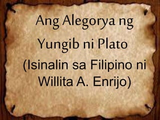 Ang Alegorya ng
Yungib ni Plato
(Isinalin sa Filipino ni
Willita A. Enrijo)
 