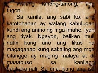 Walang tanong-tanong, ang
tugon.
Sa kanila, ang sabi ko, ang
katotohanan ay walang kahulugan
kundi ang anino ng mga imahe. Iyan
ang tiyak. Ngayon, balikan muli
natin kung ano ang likas na
magaganap kung sakaling ang mga
bilanggo ay maging malaya at di
maaabuso sa kanilang
pagkakamali. Sa una, kung ang isa
 