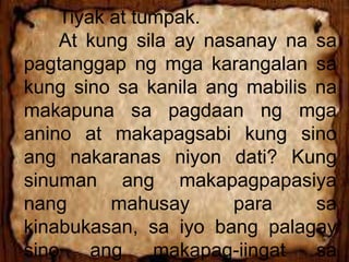 Tiyak at tumpak.
At kung sila ay nasanay na sa
pagtanggap ng mga karangalan sa
kung sino sa kanila ang mabilis na
makapuna sa pagdaan ng mga
anino at makapagsabi kung sino
ang nakaranas niyon dati? Kung
sinuman ang makapagpapasiya
nang mahusay para sa
kinabukasan, sa iyo bang palagay
sino ang makapag-iingat sa
 