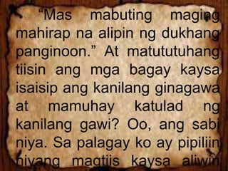 “Mas mabuting maging
mahirap na alipin ng dukhang
panginoon.” At matututuhang
tiisin ang mga bagay kaysa
isaisip ang kanilang ginagawa
at mamuhay katulad ng
kanilang gawi? Oo, ang sabi
niya. Sa palagay ko ay pipiliin
niyang magtiis kaysa aliwin
 