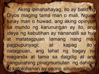 Aking ipinahahayag, ito ay batid ng
Diyos maging tama man o mali. Ngunit
tunay man o huwad, ang aking opinyon
sa mundo ng karunungan ay ito, ang
ideya ng kabutihan ay nananatili sa huli
at matatagpuan lamang nang may
pagpupunyagi; at kapag ito’y
natagpuan, ang lahat ng bagay na
maganda at tama sa daigdig at ang
pangunahing pinagmumulan ng dahilan
at katotohanan ay yaong sinumang may
 