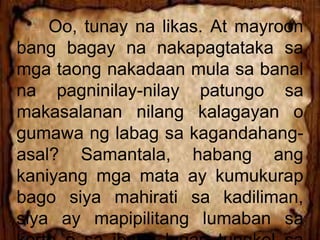 Oo, tunay na likas. At mayroon
bang bagay na nakapagtataka sa
mga taong nakadaan mula sa banal
na pagninilay-nilay patungo sa
makasalanan nilang kalagayan o
gumawa ng labag sa kagandahang-
asal? Samantala, habang ang
kaniyang mga mata ay kumukurap
bago siya mahirati sa kadiliman,
siya ay mapipilitang lumaban sa
 