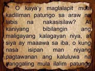 O kaya’y maglalapit mula
kadiliman patungo sa araw na
labis na nakasisilaw? At
kaniyang bibilangin ang
maligayang kalagayan niya, at
siya ay maaawa sa iba, o kung
nasa isipan man niyang
pagtawanan ang kaluluwa na
nanggaling mula ilalim patungo
 