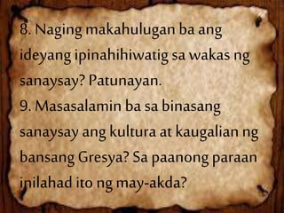 8. Nagingmakahuluganba ang
ideyangipinahihiwatig sa wakas ng
sanaysay?Patunayan.
9. Masasalamin ba sa binasang
sanaysay angkulturaat kaugalianng
bansangGresya? Sa paanongparaan
inilahad itongmay-akda?
 