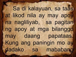 Sa di kalayuan, sa taas
at likod nila ay may apoy
na nagliliyab, sa pagitan
ng apoy at mga bilanggo
may daang papataas.
Kung ang paningin mo ay
dadako sa mababang
 