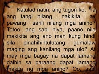 Katulad natin, ang tugon ko, na
ang tangi nilang nakikita ay
pawang sarili nilang mga anino?
Totoo, ang sabi niya, paano nila
makikita ang ano man kung hindi
sila pinahihintulutang gumalaw
maging ang kanilang mga ulo? At
may mga bagay na dapat lamang
dalhin sa paraang dapat lamang
makita ng mga anino? Oo, sabi
 