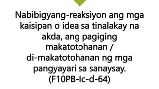 Nabibigyang-reaksiyon ang mga
kaisipan o idea sa tinalakay na
akda, ang pagiging
makatotohanan /
di-makatotohanan ng mga
pangyayari sa sanaysay.
(F10PB-Ic-d-64)
 