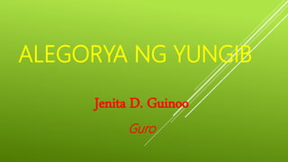 Jenita D. Guinoo
Guro
ALEGORYA NG YUNGIB
 