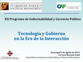 Tecnología y Gobierno
en la Era de la Interacción
Guayaquil 3 de agosto de 2013
Lic Lara Bersano Calot
Especialista en Comunicación Política y Gobierno Electrónico
XII Programa de Gobernabilidad y Gerencia Política
 
