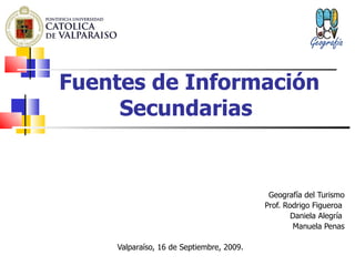 Fuentes de Información Secundarias   Geografía del Turismo Prof. Rodrigo Figueroa  Daniela Alegría  Manuela Penas Valparaíso, 16 de Septiembre, 2009. 