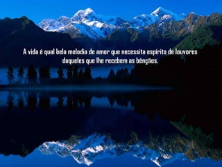 A vida é qual bela melodia de amor que necessita espírito de louvoresA vida é qual bela melodia de amor que necessita espírito de louvores
daqueles que lhe recebem as bênçãos.daqueles que lhe recebem as bênçãos.
 