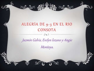 ALEGRÍA DE 9-3 EN EL RIO
CONSOTA
Jazmín Galvis, Evelyn lozano y Angie
Montoya.
 