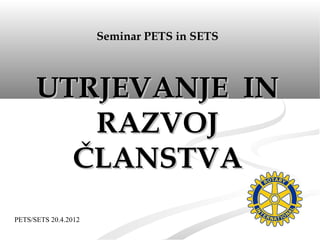 Seminar PETS in SETS



      UTRJEVANJE IN
         RAZVOJ
        ČLANSTVA
PETS/SETS 20.4.2012
 