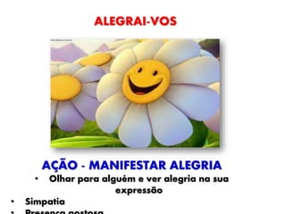 ALEGRAI-VOS
AÇÃO - MANIFESTAR ALEGRIA
• Olhar para alguém e ver alegria na sua
expressão
• Simpatia
 