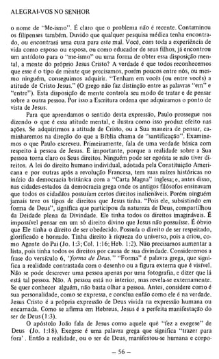 o nome de “Me-ismo”. É claro que o problema não é recente. Contaminou 
os filipenses também. Duvido que qualquer pesquisa médica tenha encontra­do, 
ou encontrará uma cura para este mal. Você, com toda a experiência de 
vida como esposo ou esposa, ou como educador de seus filhos, já encontrou 
um antídoto para o “me-ismo” ou uma forma de obter essa disposição men­tal, 
a mente do próprio Jesus Cristo? A verdade é que todos reconhecemos 
que esse é o tipo de mènte que precisamos, porém poucos entre nós, ou mes­mo 
ninguém, conseguimos adquirir. “Tenham em vocês (ou entre vocês) a 
atitude de Cristo Jesus.” (O grego não faz distinção entre as palavras “em” e 
“entre”). Esta disposição de mente controla seu modo de tratar e de pensar 
sobre a outra pessoa. Por isso a Escritura ordena que adquiramos o ponto de 
vista de Jesus. 
Para que aprendamos o sentido desta expressão, Paulo prossegue nos 
dizendo o que é essa atitude mental, e ilustra como isso produz efeito nas 
ações. Se adquirirmos a atitude de Cristo, ou a Sua maneira de pensar, ca­minharemos 
na direção do que a Bíblia chama de “santificação”. Examine­mos 
o que Paulo escreveu. Primeiramente, fala de uma verdade básica com 
respeito à pessoa de Jesus. É importante, porque a realidade sobre a Sua 
pessoa torna claro os Seus direitos. Ninguém pode ser egoísta se não tiver di­reitos. 
A lei do direito humano individual, adotada pela Constituição Ameri­cana 
e por outras após a revolução Francesa, tem suas raízes históricas no 
início da democracia britânica com a “Carta Magna” inglesa; e, antes disso, 
nas cidades-estados da democracia grega onde os antigos filósofos ensinavam 
que todos os cidadãos possuíam certos direitos inalienáveis. Porém ninguém 
jamais teve os tipos de direitos que Jesus tinha. “Pois ele, subsistindo em 
forma de Deus”, significa que participou da natureza de Deus, compartilhou 
da Deidade plena da Divindade. Ele tinha todos os direitos imagináveis. É 
impossível pensar em um só direito divino que Jesus não possuísse. É óbvio 
que Ele tinha o direito de ser obedecido. Possuía o direito de ser respeitado, 
glorificado e honrado. Tinha direito à riqueza do universo, pois a criou, co­mo 
Agente do Pai (Jo. 1:3; Col. 1:16; Heb. 1:2). Não precisamos aumentar a 
lista, pois tinha todos os direitos por causa de sua divindade. Consideremos a 
frase do versículo 6, “forma de Deus. ” “Forma” é palavra grega, que signi­fica 
a realidade contrastada com o desenho ou a figura externa que é visível. 
Não se pode descrever uma pessoa apenas por uma fotografia, e dizer que lá 
está tal pessoa. Não. A pessoa está no interior, mas revela-se externamente. 
Se quer conhecer alguém, não basta olhar a pessoa. Antes, considere como é 
sua personalidade, como se expressa, e conclua então como ele é na verdade. 
Jesus Cristo é a própria expressão de Deus vivida na expressão humana ou 
encarnada. Como se afirma em Hebreus, Jesus é a perfeita manifestação do 
ser de Deus(l :3). 
O apóstolo João fala de Jesus como aquele qué “fez a exegese” de 
Deus (Jo. 1:18). Exegese é uma palavra grega que significa “trazer para 
fora’ . Então a realidade, ou o ser de Deus, manifestou-se humana e corpo­ 
 