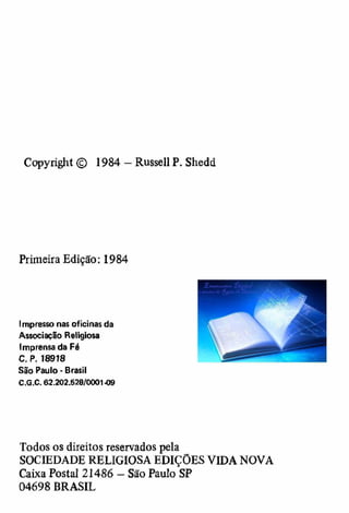 Copyright © 1984 — Russell P. Shedd 
Primeira Edição: 1984 
Impresso nas oficinas da 
Associação Religiosa 
Imprensa da Fé 
C . P. 18918 
São Paulo - Brasil 
C.G.C. 62.202.S28/0001-09 
Todos os direitos reservados pela 
SOCIEDADE RELIGIOSA EDIÇÕES VIDA NOVA 
Caixa Postal 21486 — São Paulo SP 
04698 BRASIL 
 
