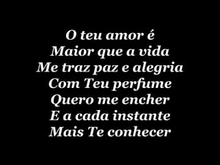 O teu amor é M aior que a vida Me traz paz e alegria Com Teu perfume Quero me encher E a cada instante Mais Te conhecer 