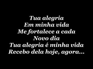 Tua alegria Em minha vida Me fortalece a cada Novo dia Tua alegria é minha vida Recebo dela hoje, agora... 