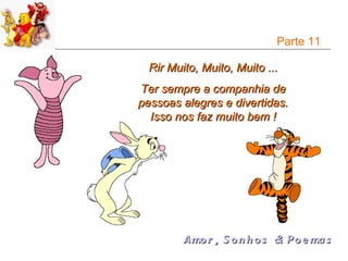 Parte 11

  Rir Muito, Muito, Muito ...
Ter sempre a companhia de
pessoas alegres e divertidas.
  Isso nos faz muito bem !




         Amo r , S o n h o s & Po e ma s
 