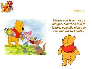 Parte 4


 Temos que fazer novos
 amigos, cultivar o que já
temos, pois são eles que
  nos dão razão á Vida !
 
