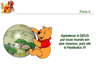 Parte 5




 Agradecer á DEUS
 por esse mundo em
que vivemos, pois ele
   é Fantástico !!!
 