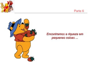 Parte 6




Encontramos a riqueza em
   pequenas coisas ...
 