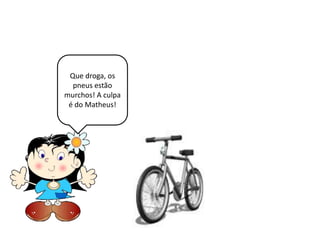 Que droga, os
pneus estão
murchos! A culpa
é do Matheus!