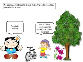 No domingo, Matheus foi à casa de Beatriz pedir desculpas.
Mas ela não aceitou.
Bia, você me
Eu não te perdoa por ter
perdoo. deixado os pneus
murchos?