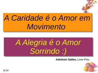 #
18/39
Adeilson Salles, Livro Psiu
A Caridade é o Amor em
Movimento
A Caridade é o Amor em
Movimento
A Alegria é o Amor
Sorrindo :)
A Alegria é o Amor
Sorrindo :)
 