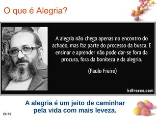 #
19/39
O que é Alegria?
A alegria é um jeito de caminhar
pela vida com mais leveza.
 
