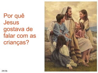 #
24/36
Por quê
Jesus
gostava de
falar com as
crianças?
 
