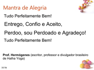 #
Mantra de Alegria
Tudo Perfeitamente Bem!
Entrego, Confio e Aceito,
Perdoo, sou Perdoado e Agradeço!
Tudo Perfeitamente Bem!
Prof. Hermógenes (escritor, professor e divulgador brasileiro
de Hatha Yoga)
32/36
 