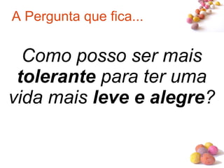 #
A Pergunta que fica...
Como posso ser mais
tolerante para ter uma
vida mais leve e alegre?
 