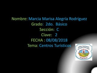Nombre: Marcia Marisa Alegría Rodríguez
Grado: 2do. Básico
Sección: C
Clave: 2
FECHA : 08/08/2018
Tema: Centros Turísticos
 