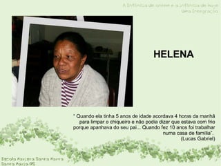 HELENA “  Quando ela tinha 5 anos de idade acordava 4 horas da manhã para limpar o chiqueiro e não podia dizer que estava com frio porque apanhava do seu pai... Quando fez 10 anos foi trabalhar numa casa de família”.  (Lucas Gabriel) 