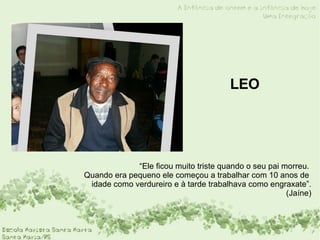 “ Ele ficou muito triste quando o seu pai morreu.  Quando era pequeno ele começou a trabalhar com 10 anos de  idade como verdureiro e à tarde trabalhava como engraxate”. (Jaíne) LEO 
