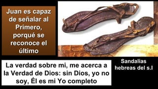 Juan es capazJuan es capaz
de señalar alde señalar al
Primero,Primero,
porqué seporqué se
reconoce elreconoce el
últimoúltimo
SandaliasSandalias
hebreas del s.Ihebreas del s.ILa verdad sobre mi, me acerca a
la Verdad de Dios: sin Dios, yo no
soy, Él es mi Yo completo
 