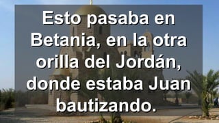 Esto pasaba enEsto pasaba en
Betania, en la otraBetania, en la otra
orilla del Jordán,orilla del Jordán,
donde estaba Juandonde estaba Juan
bautizando.bautizando.
 