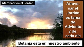 Atrave-Atrave-
sar elsar el
JordánJordán
es tareaes tarea
dede
AdvientoAdviento
y dey de
cada díacada día
Betania está en nuestro ambiente
Atardecer en el JordánAtardecer en el Jordán
 
