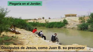 Plegaria en el Jordán
Discípulos de Jesús, como Juan B. su precursor
 