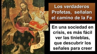 Los verdaderosLos verdaderos
Profetas, señalanProfetas, señalan
el camino de la Feel camino de la Fe
En una sociedad en
crisis, es más fácil
ver las tinieblas,
que descubrir los
señales para creer
 