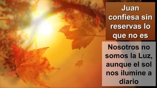 JuanJuan
confiesa sinconfiesa sin
reservas loreservas lo
que no esque no es
Nosotros no
somos la Luz,
aunque el sol
nos ilumine a
diario
 